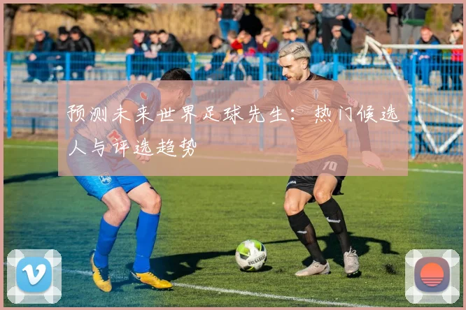 预测未来世界足球先生：热门候选人与评选趋势