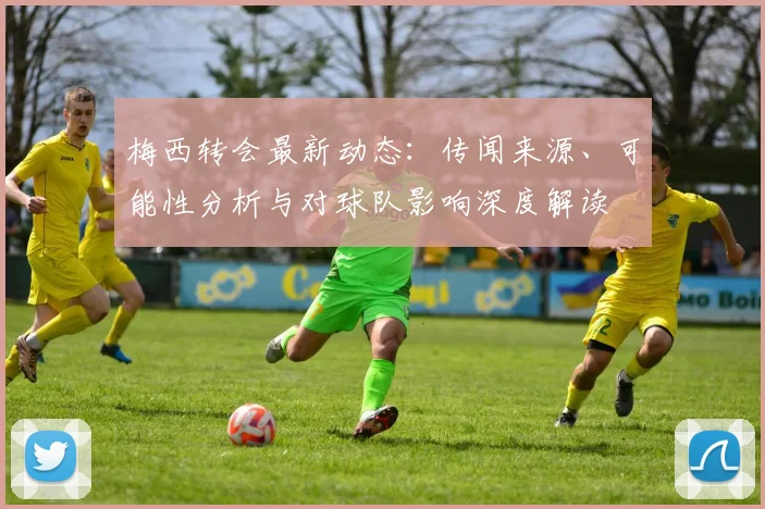 梅西转会最新动态：传闻来源、可能性分析与对球队影响深度解读