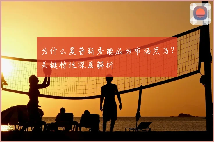 为什么夏普新秀能成为市场黑马？关键特性深度解析