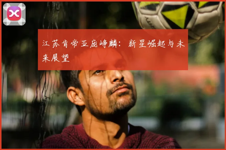 江苏肯帝亚庞峥麟:新星崛起与未来展望
