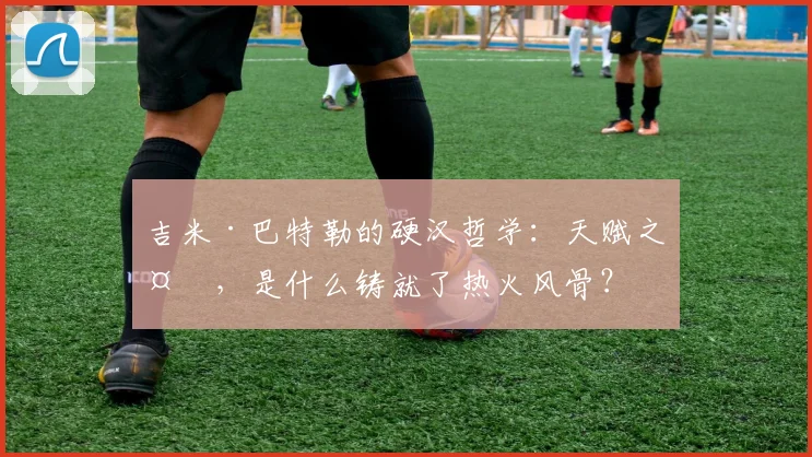 吉米·巴特勒的硬汉哲学：天赋之外，是什么铸就了热火风骨？