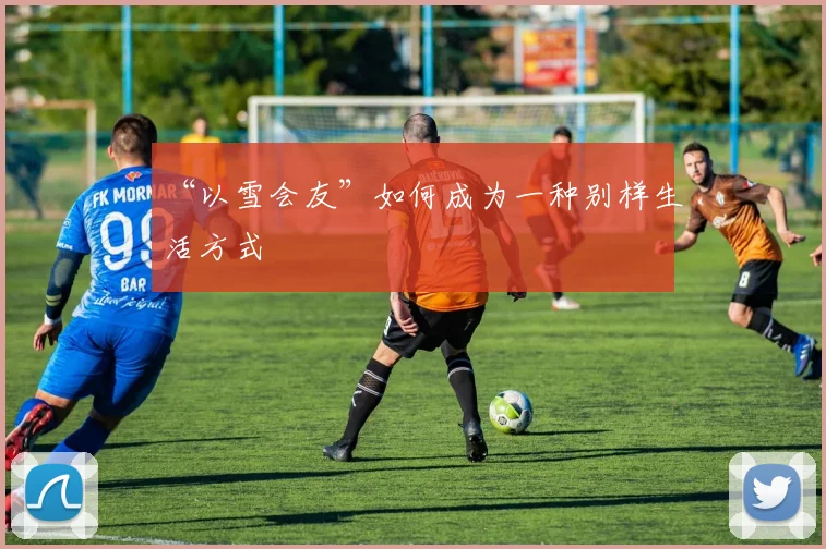 “以雪会友”如何成为一种别样生活方式