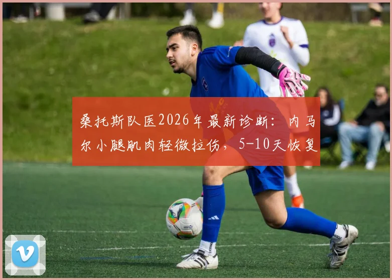 桑托斯队医2026年最新诊断：内马尔小腿肌肉轻微拉伤，5-10天恢复期详解与应对方案