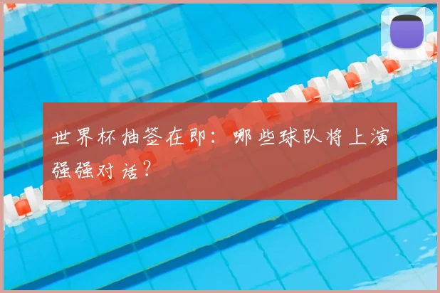 世界杯抽签在即：哪些球队将上演强强对话？