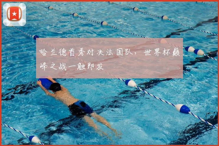 哈兰德首秀对决法国队，世界杯巅峰之战一触即发