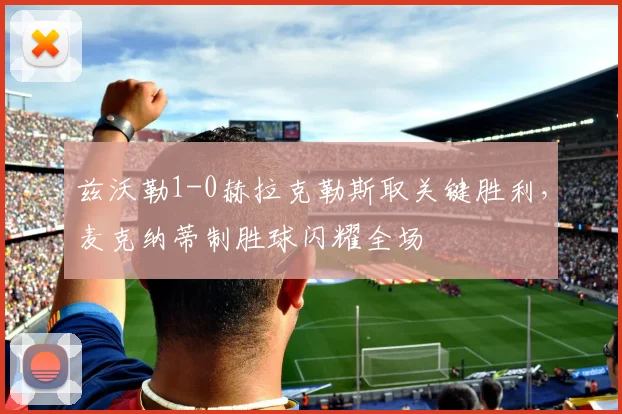 兹沃勒1-0赫拉克勒斯取关键胜利，麦克纳蒂制胜球闪耀全场