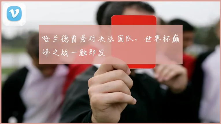 哈兰德首秀对决法国队，世界杯巅峰之战一触即发