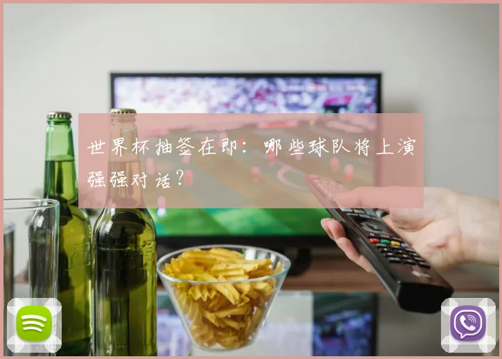 世界杯抽签在即：哪些球队将上演强强对话？