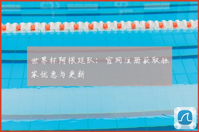 世界杯阿根廷队：官网注册获取独家优惠与更新