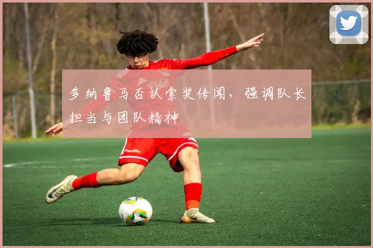 多纳鲁马否认索奖传闻，强调队长担当与团队精神