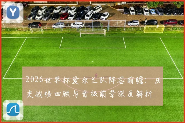 2026世界杯爱尔兰队阵容前瞻：历史战绩回顾与晋级前景深度解析