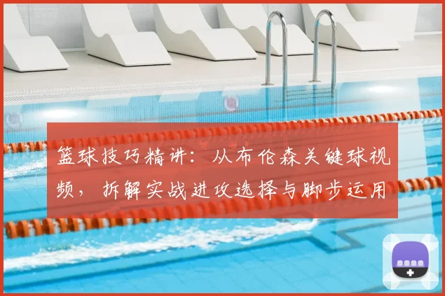 篮球技巧精讲：从布伦森关键球视频，拆解实战进攻选择与脚步运用