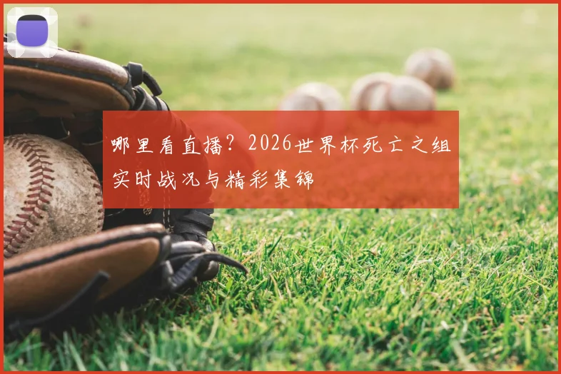 哪里看直播？2026世界杯死亡之组实时战况与精彩集锦
