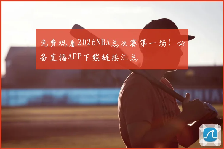 免费观看2026NBA总决赛第一场！必备直播APP下载链接汇总