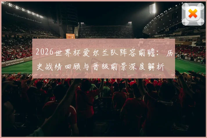 2026世界杯爱尔兰队阵容前瞻：历史战绩回顾与晋级前景深度解析