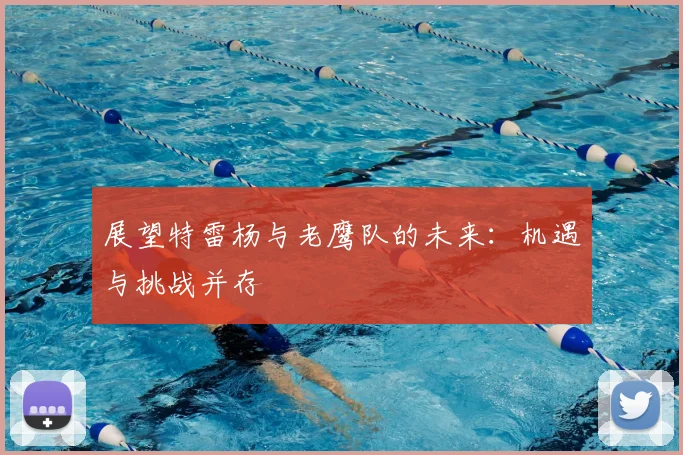 展望特雷杨与老鹰队的未来：机遇与挑战并存