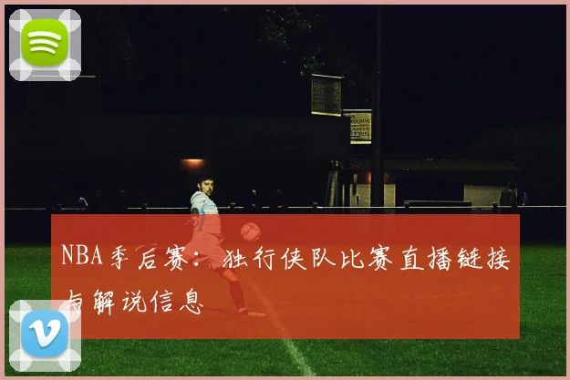 NBA季后赛：独行侠队比赛直播链接与解说信息