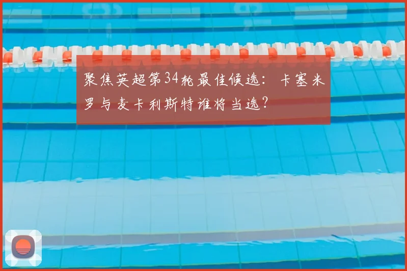 聚焦英超第34轮最佳候选：卡塞米罗与麦卡利斯特谁将当选？