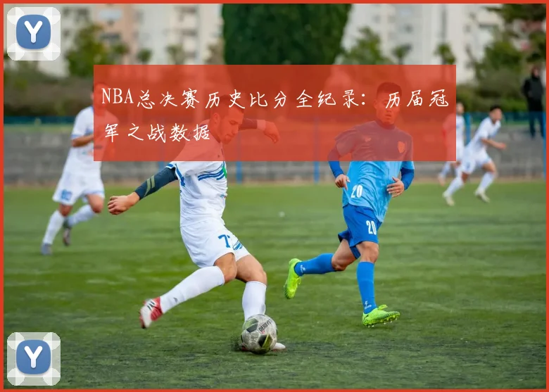 NBA总决赛历史比分全纪录：历届冠军之战数据