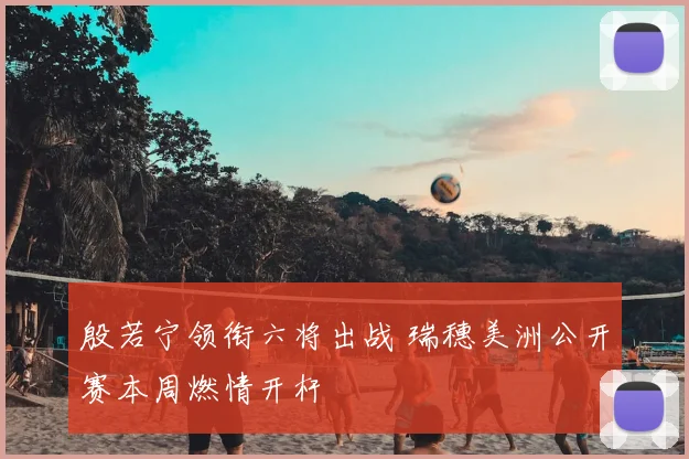 殷若宁领衔六将出战 瑞穗美洲公开赛本周燃情开杆