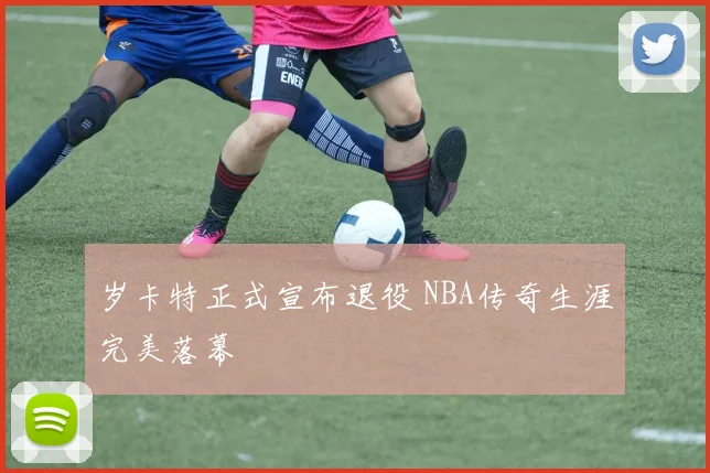 岁卡特正式宣布退役 NBA传奇生涯完美落幕